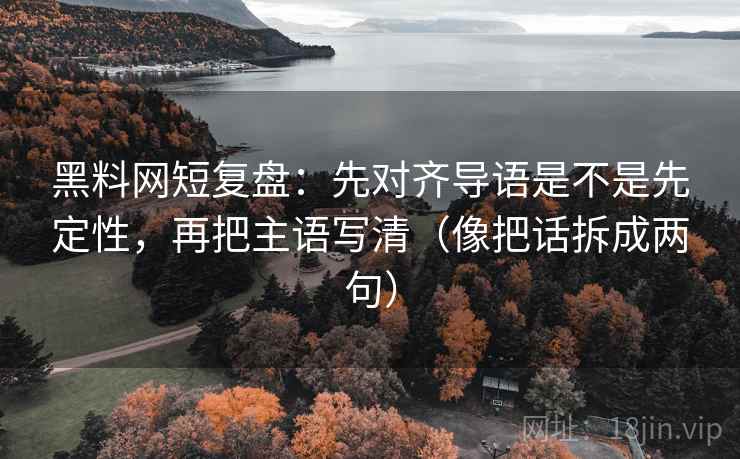 黑料网短复盘:先对齐导语是不是先定性,再把主语写清(像把话拆成两句) 黑料网短复盘:先对齐导语是不是先定性,再把主语写清(像把话拆成两句)