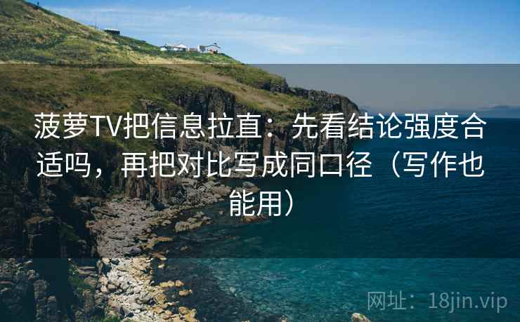 菠萝TV把信息拉直:先看结论强度合适吗,再把对比写成同口径(写作也能用) 菠萝TV把信息拉直:先看结论强度合适吗,再把对比写成同口径(写作也能用)