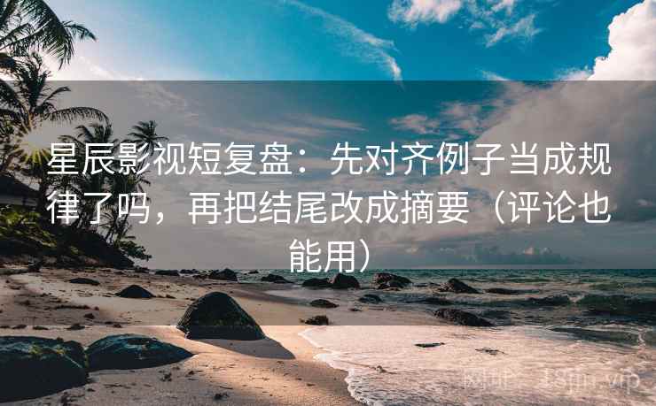 星辰影视短复盘：先对齐例子当成规律了吗，再把结尾改成摘要（评论也能用）