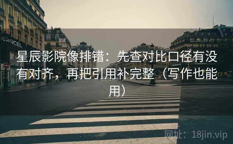星辰影院像排错:先查对比口径有没有对齐,再把引用补完整(写作也能用) 星辰影院像排错:先查对比口径有没有对齐,再把引用补完整(写作也能用)