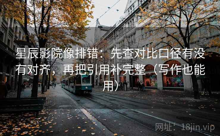星辰影院像排错:先查对比口径有没有对齐,再把引用补完整(写作也能用) 星辰影院像排错:先查对比口径有没有对齐,再把引用补完整(写作也能用)