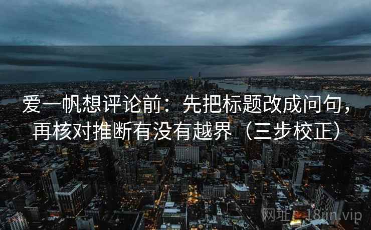爱一帆想评论前:先把标题改成问句,再核对推断有没有越界(三步校正) 爱一帆想评论前:先把标题改成问句,再核对推断有没有越界(三步校正)