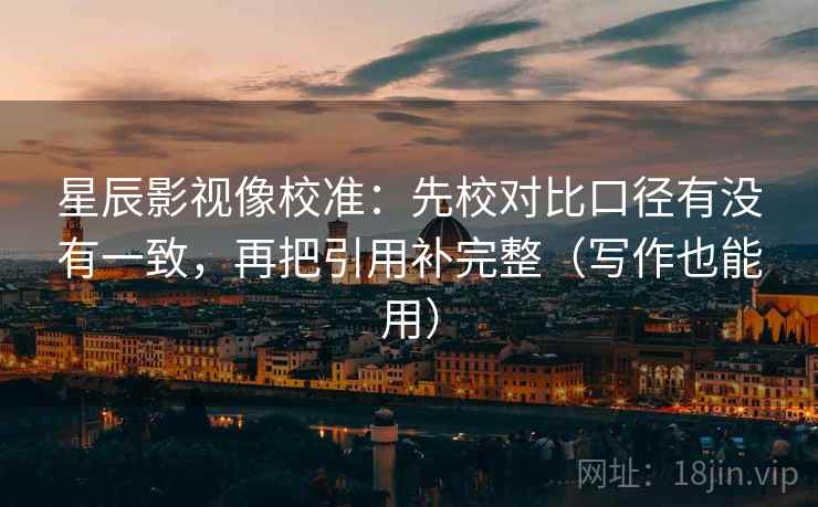 星辰影视像校准:先校对比口径有没有一致,再把引用补完整(写作也能用) 星辰影视像校准:先校对比口径有没有一致,再把引用补完整(写作也能用)