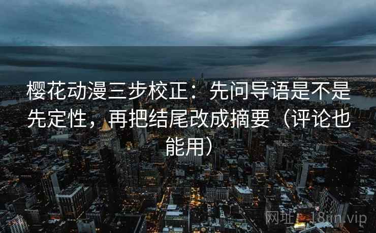 樱花动漫三步校正:先问导语是不是先定性,再把结尾改成摘要(评论也能用) 樱花动漫三步校正:先问导语是不是先定性,再把结尾改成摘要(评论也能用)