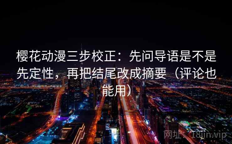 樱花动漫三步校正:先问导语是不是先定性,再把结尾改成摘要(评论也能用) 樱花动漫三步校正:先问导语是不是先定性,再把结尾改成摘要(评论也能用)