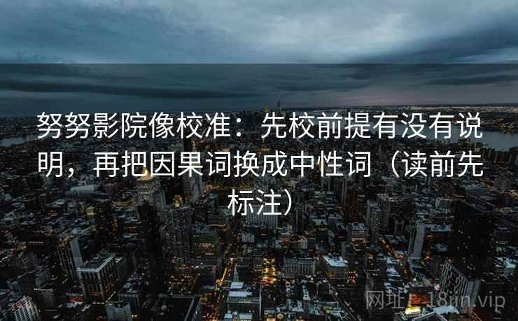 努努影院像校准:先校前提有没有说明,再把因果词换成中性词(读前先标注) 努努影院像校准:先校前提有没有说明,再把因果词换成中性词(读前先标注)