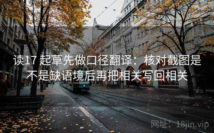 读17 起草先做口径翻译:核对截图是不是缺语境后再把相关写回相关 读17 起草先做口径翻译:核对截图是不是缺语境后再把相关写回相关