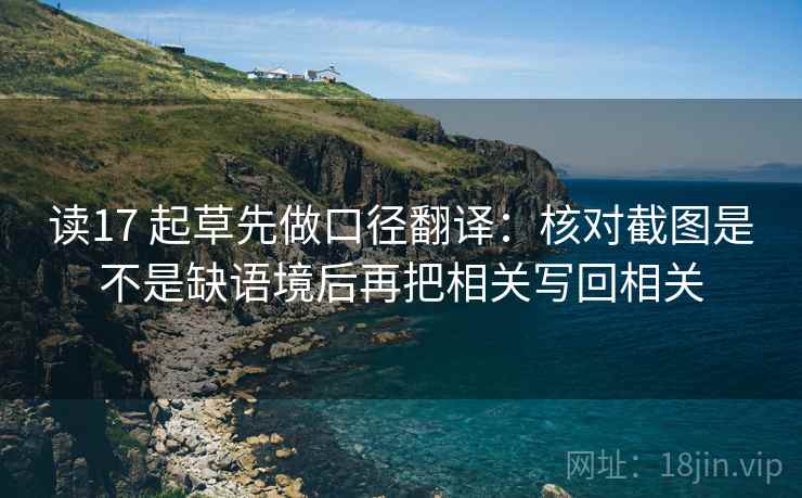 读17 起草先做口径翻译:核对截图是不是缺语境后再把相关写回相关 读17 起草先做口径翻译:核对截图是不是缺语境后再把相关写回相关