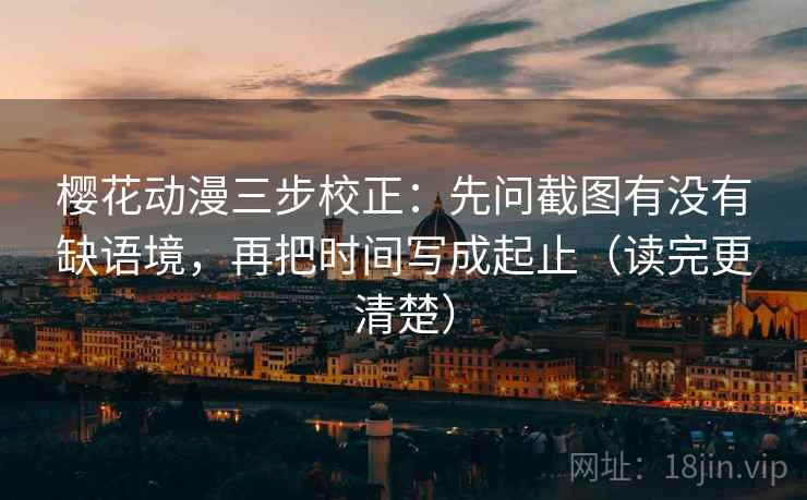 樱花动漫三步校正：先问截图有没有缺语境，再把时间写成起止（读完更清楚）