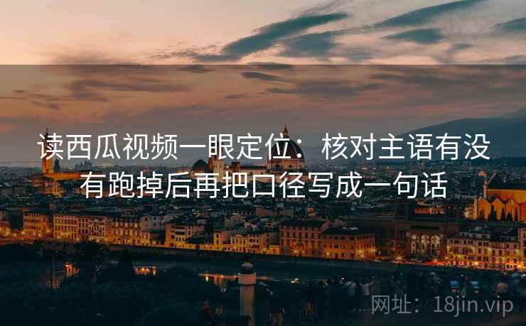 读西瓜视频一眼定位:核对主语有没有跑掉后再把口径写成一句话 读西瓜视频一眼定位:核对主语有没有跑掉后再把口径写成一句话